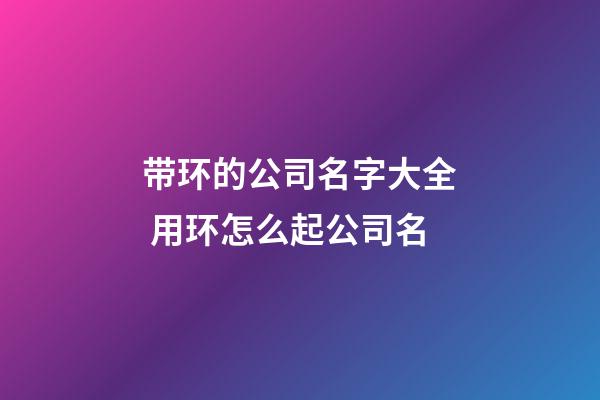 带环的公司名字大全 用环怎么起公司名-第1张-公司起名-玄机派